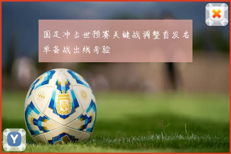 国足冲击世预赛关键战调整首发名单备战出线考验