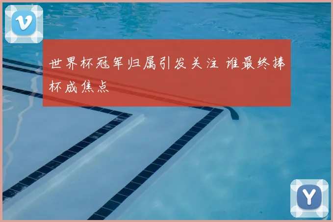 世界杯冠军归属引发关注 谁最终捧杯成焦点