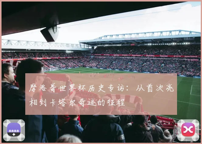 摩洛哥世界杯历史专访：从首次亮相到卡塔尔奇迹的征程
