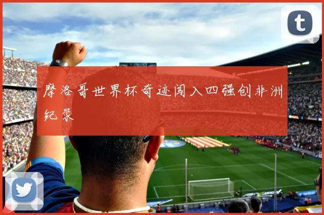 摩洛哥世界杯奇迹闯入四强创非洲纪录