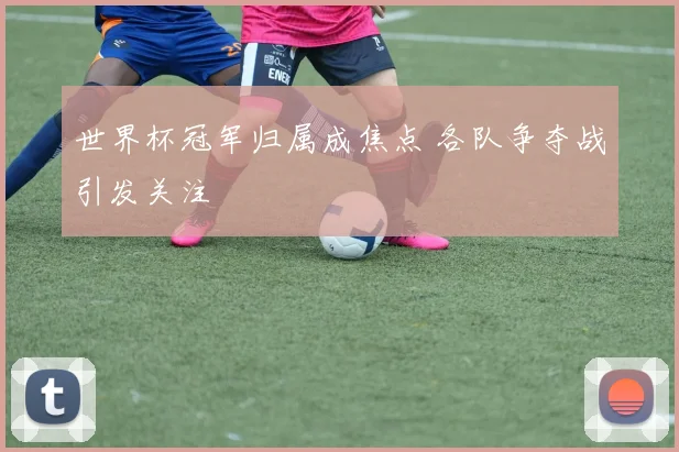 世界杯冠军归属成焦点 各队争夺战引发关注