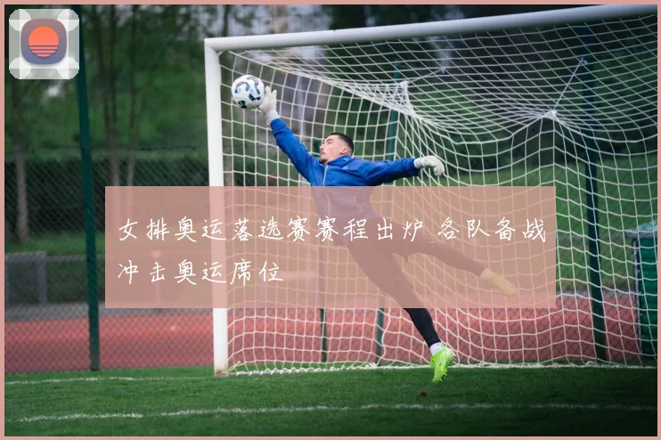 女排奥运落选赛赛程出炉 各队备战冲击奥运席位