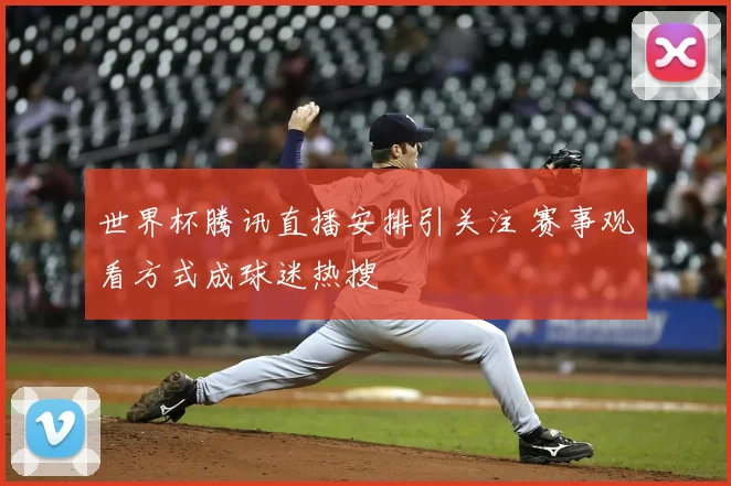 世界杯腾讯直播安排引关注 赛事观看方式成球迷热搜