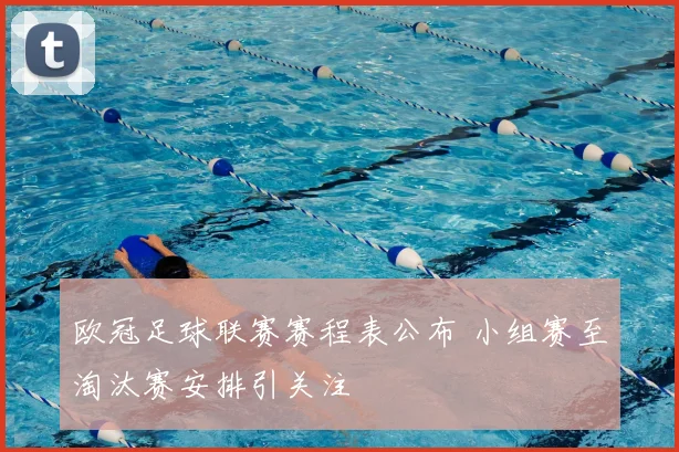欧冠足球联赛赛程表公布 小组赛至淘汰赛安排引关注