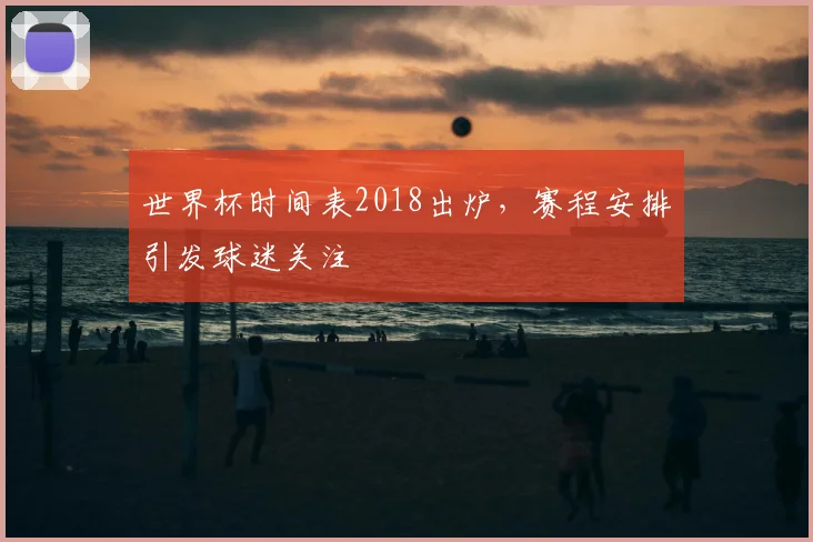 世界杯时间表2018出炉，赛程安排引发球迷关注