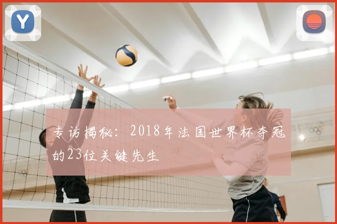 专访揭秘：2018年法国世界杯夺冠的23位关键先生