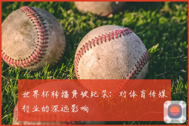 世界杯转播费破纪录：对体育传媒行业的深远影响