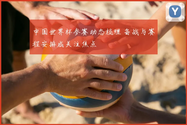 中国世界杯参赛动态梳理 备战与赛程安排成关注焦点