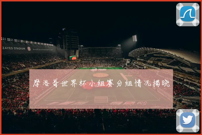 摩洛哥世界杯小组赛分组情况揭晓