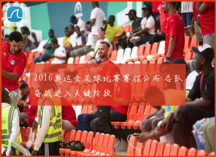 2016奥运会足球比赛赛程公布 各队备战进入关键阶段
