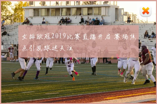 女排欧冠2019比赛直播开启 赛场焦点引发球迷关注