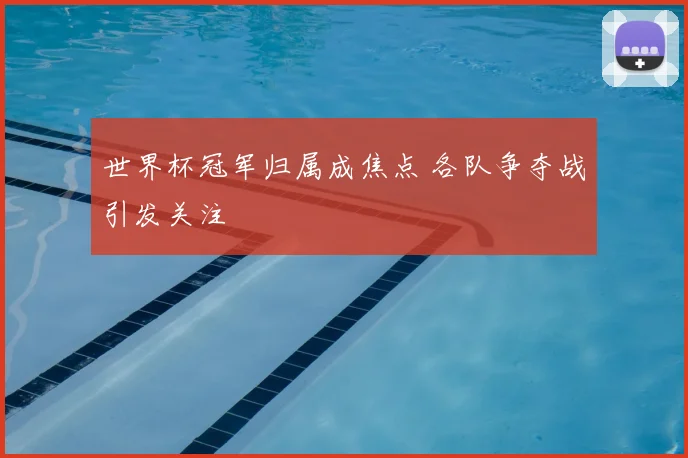 世界杯冠军归属成焦点 各队争夺战引发关注