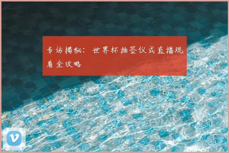 专访揭秘：世界杯抽签仪式直播观看全攻略