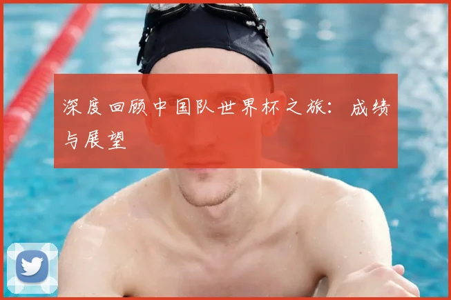 深度回顾中国队世界杯之旅:成绩与展望