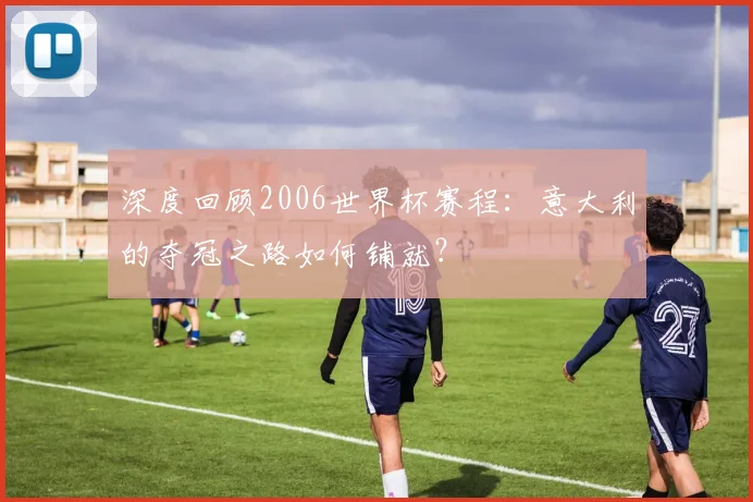 深度回顾2006世界杯赛程:意大利的夺冠之路如何铺就?