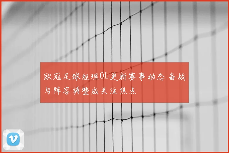 欧冠足球经理OL更新赛事动态 备战与阵容调整成关注焦点