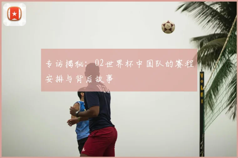 专访揭秘：02世界杯中国队的赛程安排与背后故事