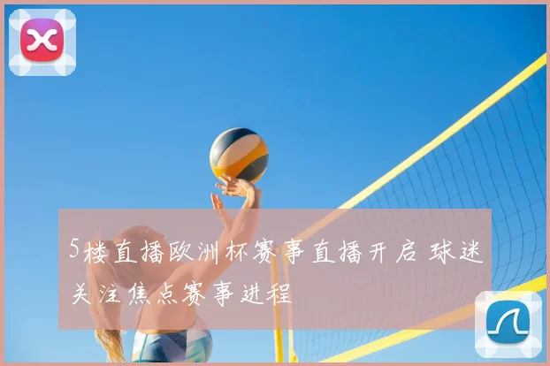 5楼直播欧洲杯赛事直播开启 球迷关注焦点赛事进程