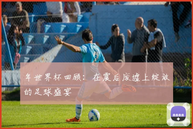 年世界杯回顾：在震后废墟上绽放的足球盛宴