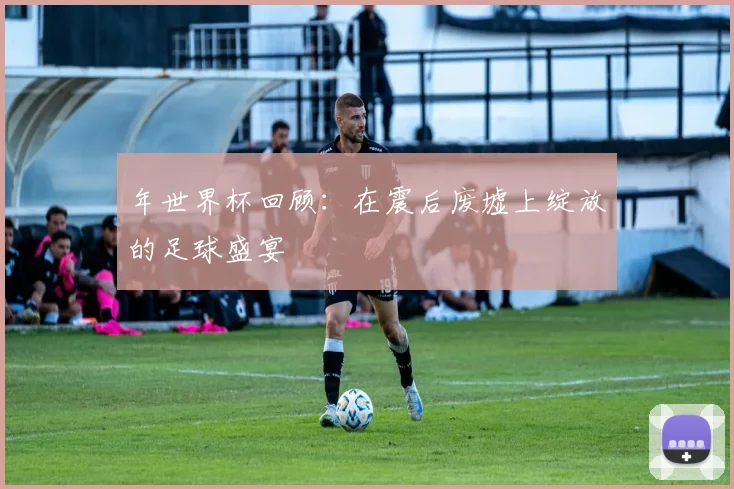 年世界杯回顾：在震后废墟上绽放的足球盛宴
