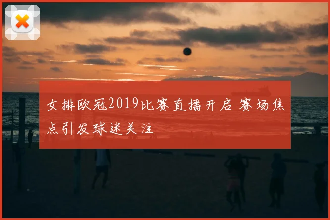 女排欧冠2019比赛直播开启 赛场焦点引发球迷关注