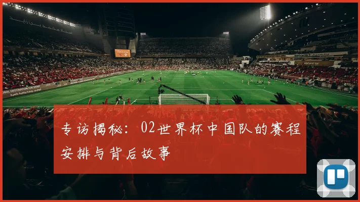 专访揭秘：02世界杯中国队的赛程安排与背后故事