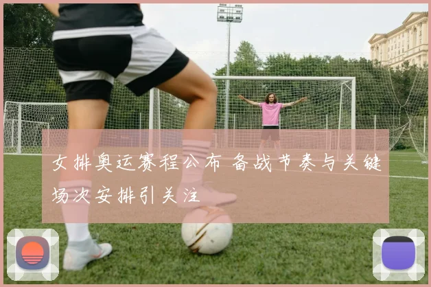 女排奥运赛程公布 备战节奏与关键场次安排引关注
