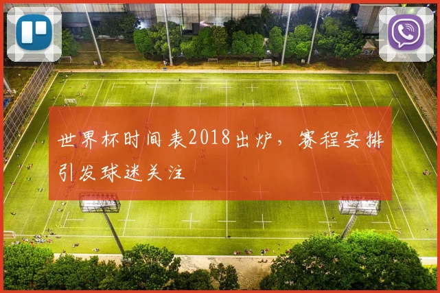 世界杯时间表2018出炉，赛程安排引发球迷关注