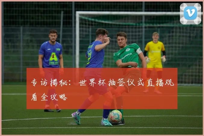 专访揭秘:世界杯抽签仪式直播观看全攻略