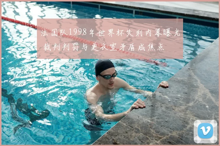 法国队1998年世界杯失利内幕曝光 裁判判罚与更衣室矛盾成焦点