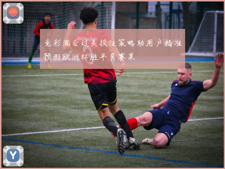 竞彩混合过关投注策略助用户精准预测欧洲杯胜平负赛果