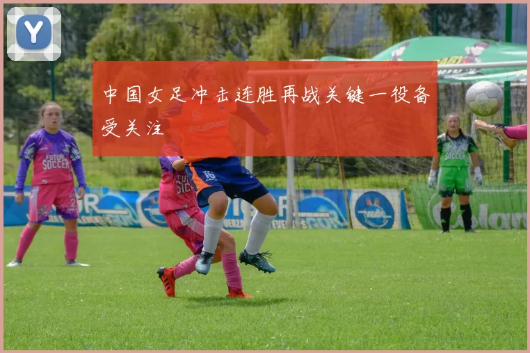 中国女足冲击连胜再战关键一役备受关注