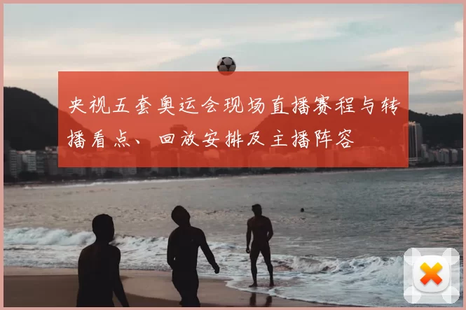 央视五套奥运会现场直播赛程与转播看点、回放安排及主播阵容