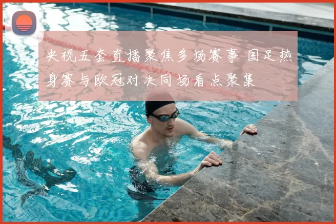 央视五套直播聚焦多场赛事 国足热身赛与欧冠对决同场看点聚集