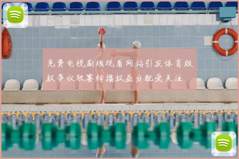 免费电视剧线观看网站引发体育版权争议联赛转播权益分配受关注