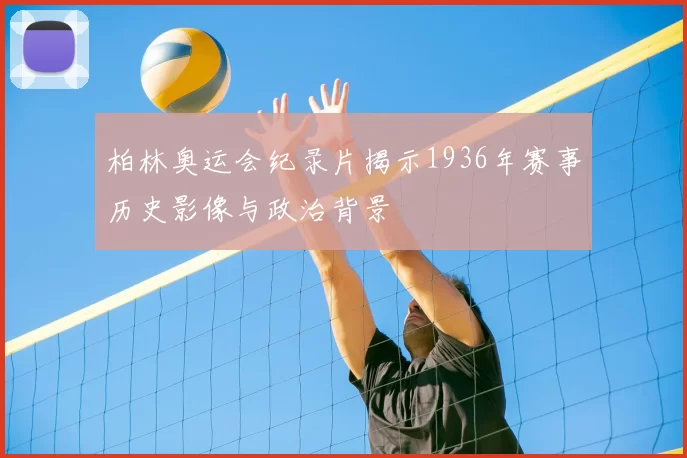 柏林奥运会纪录片揭示1936年赛事历史影像与政治背景