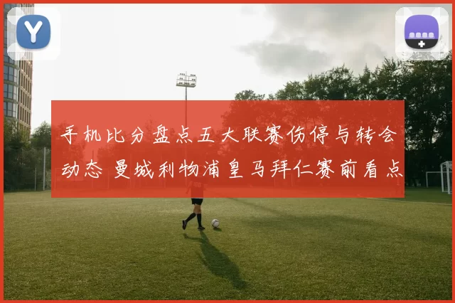 手机比分盘点五大联赛伤停与转会动态 曼城利物浦皇马拜仁赛前看点更新