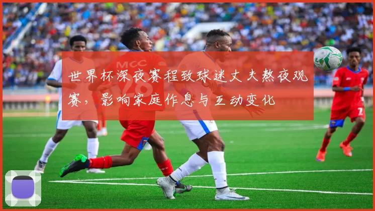 世界杯深夜赛程致球迷丈夫熬夜观赛，影响家庭作息与互动变化