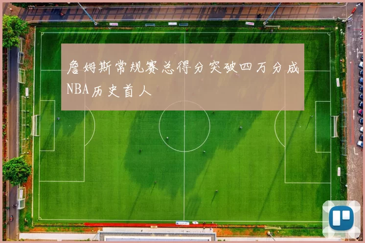 詹姆斯常规赛总得分突破四万分成NBA历史首人