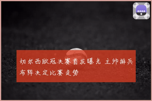 切尔西欧冠决赛首发曝光 主帅排兵布阵决定比赛走势