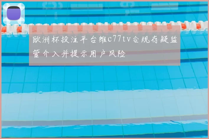 欧洲杯投注平台维c77tv合规存疑监管介入并提示用户风险