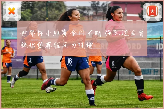 世界杯小组赛冷门不断 强队连丢晋级优势赛程压力陡增