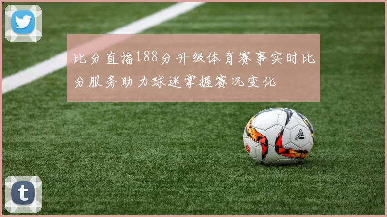 比分直播188分升级体育赛事实时比分服务助力球迷掌握赛况变化