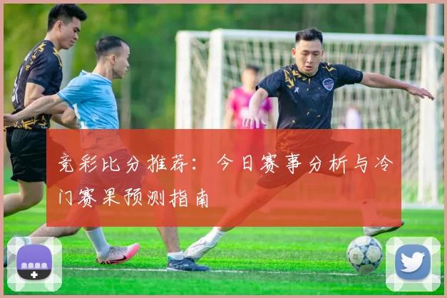 竞彩比分推荐：今日赛事分析与冷门赛果预测指南