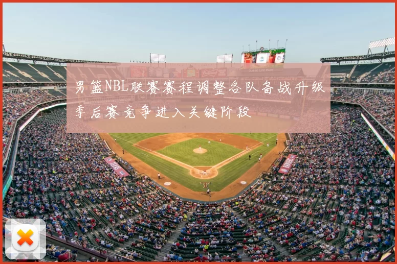 男篮NBL联赛赛程调整各队备战升级季后赛竞争进入关键阶段