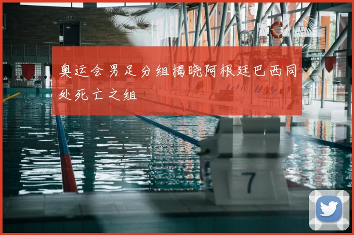 奥运会男足分组揭晓阿根廷巴西同处死亡之组