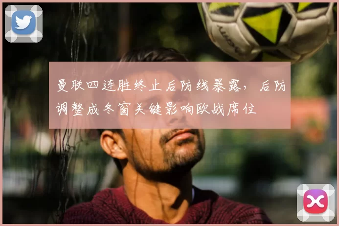 曼联四连胜终止后防线暴露，后防调整成冬窗关键影响欧战席位