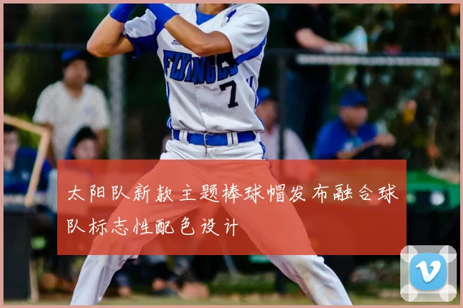 太阳队新款主题棒球帽发布融合球队标志性配色设计