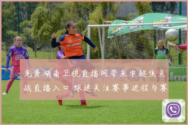 免费湖南卫视直播网带来中超焦点战直播入口 球迷关注赛事进程与赛后看点
