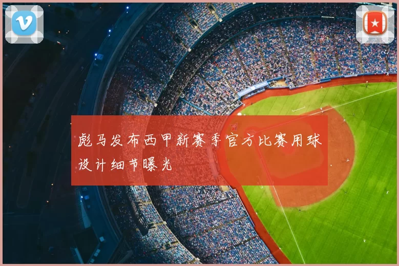 彪马发布西甲新赛季官方比赛用球设计细节曝光